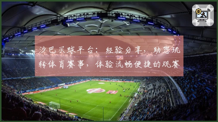 沙巴买球平台：经验分享，助您玩转体育赛事，体验流畅便捷的观赛投注乐趣