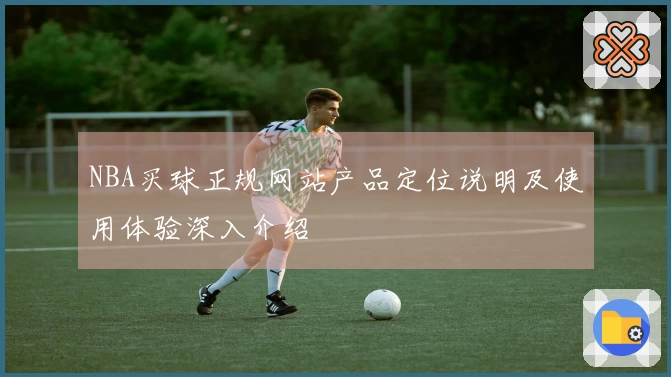 NBA买球正规网站产品定位说明及使用体验深入介绍