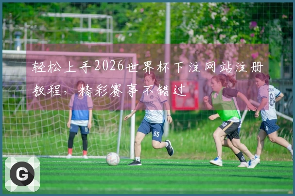 轻松上手2026世界杯下注网站注册教程，精彩赛事不错过