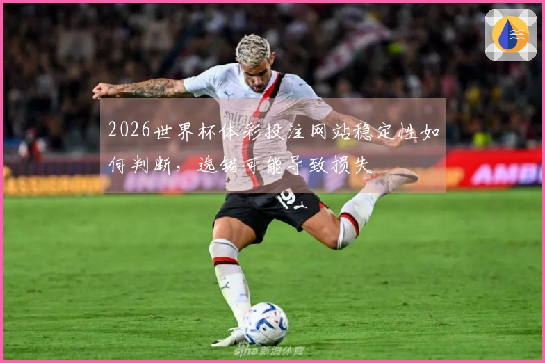 2026世界杯体彩投注网站稳定性如何判断，选错可能导致损失