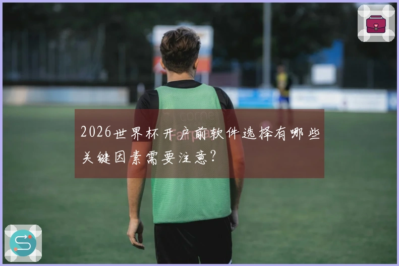 2026世界杯开户前软件选择有哪些关键因素需要注意？
