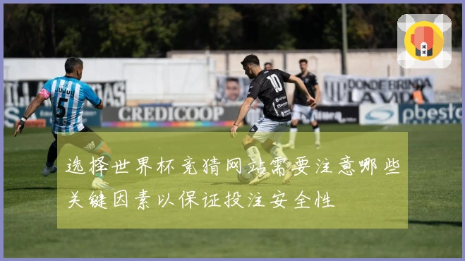 选择世界杯竞猜网站需要注意哪些关键因素以保证投注安全性