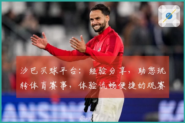 沙巴买球平台：经验分享，助您玩转体育赛事，体验流畅便捷的观赛投注乐趣