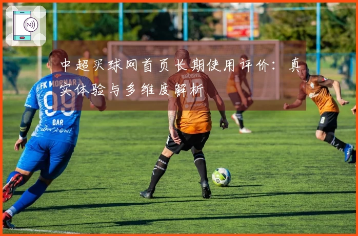 中超买球网首页长期使用评价：真实体验与多维度解析