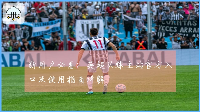新用户必看：英超买球主站官方入口及使用指南详解