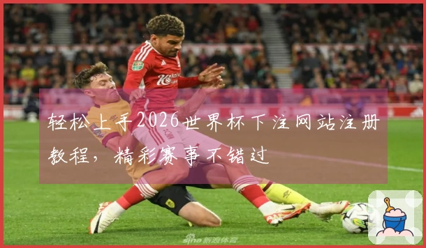 轻松上手2026世界杯下注网站注册教程，精彩赛事不错过