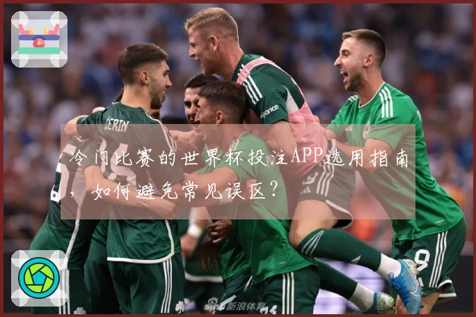 冷门比赛的世界杯投注APP选用指南，如何避免常见误区？