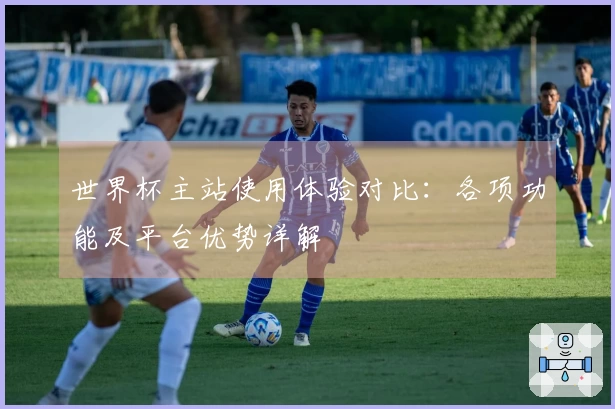 世界杯主站使用体验对比：各项功能及平台优势详解