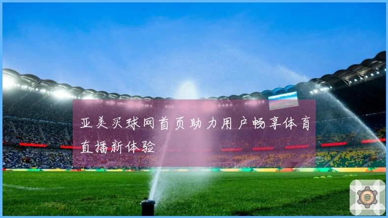 亚美买球网首页助力用户畅享体育直播新体验