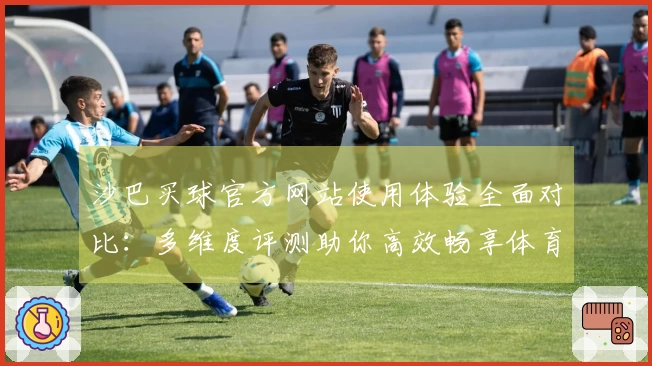 沙巴买球官方网站使用体验全面对比：多维度评测助你高效畅享体育直播