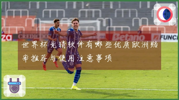 世界杯竞猜软件有哪些优质欧洲赔率推荐与使用注意事项