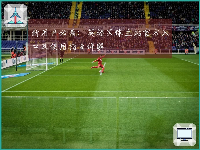 新用户必看：英超买球主站官方入口及使用指南详解