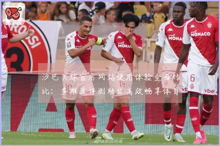 沙巴买球官方网站使用体验全面对比：多维度评测助你高效畅享体育直播