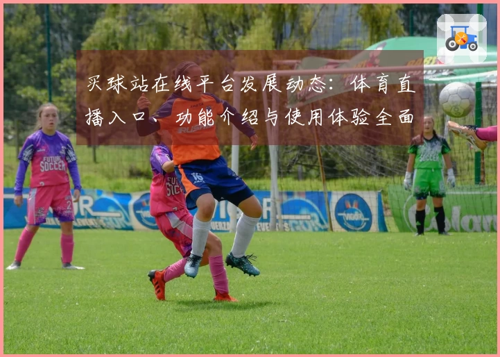 买球站在线平台发展动态：体育直播入口、功能介绍与使用体验全面解析